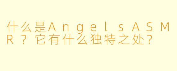 什么是AngelsASMR？它有什么独特之处？
