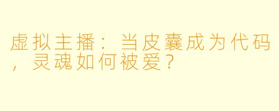 虚拟主播：当皮囊成为代码，灵魂如何被爱？