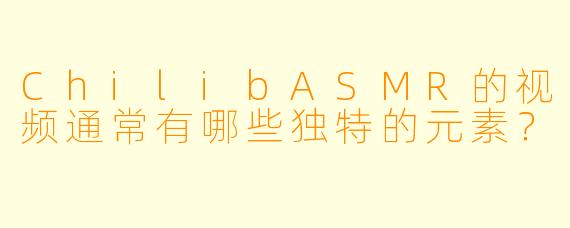ChilibASMR的视频通常有哪些独特的元素？