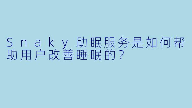 Snaky助眠服务是如何帮助用户改善睡眠的？