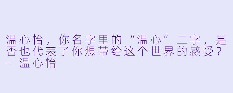 温心怡，你名字里的“温心”二字，是否也代表了你想带给这个世界的感受？
