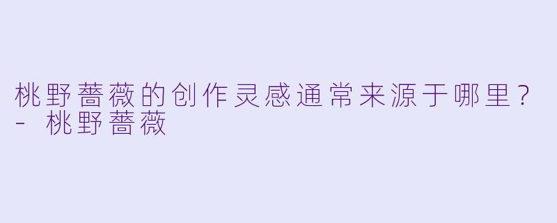 桃野薔薇的创作灵感通常来源于哪里？
