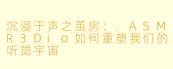 沉浸于声之茧房：.ASMR3Dio如何重塑我们的听觉宇宙