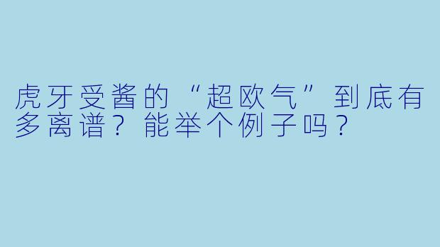 虎牙受酱的“超欧气”到底有多离谱?能举个例子吗?