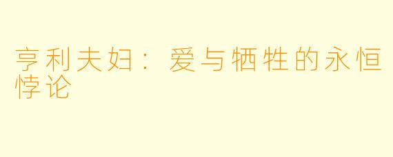 亨利夫妇：爱与牺牲的永恒悖论