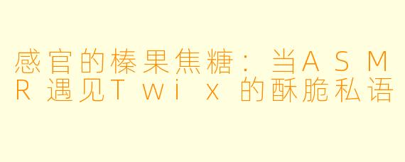 感官的榛果焦糖：当ASMR遇见Twix的酥脆私语