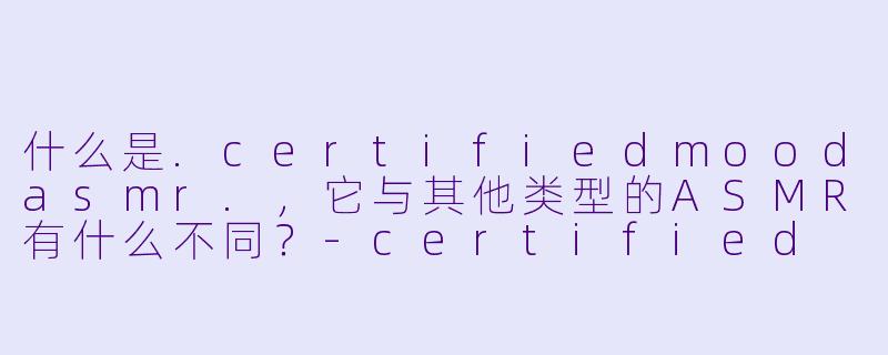 什么是.certifiedmoodasmr.，它与其他类型的ASMR有什么不同？