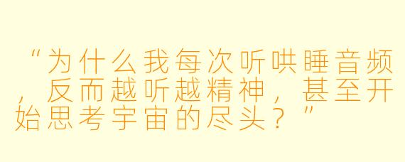“为什么我每次听哄睡音频，反而越听越精神，甚至开始思考宇宙的尽头？”