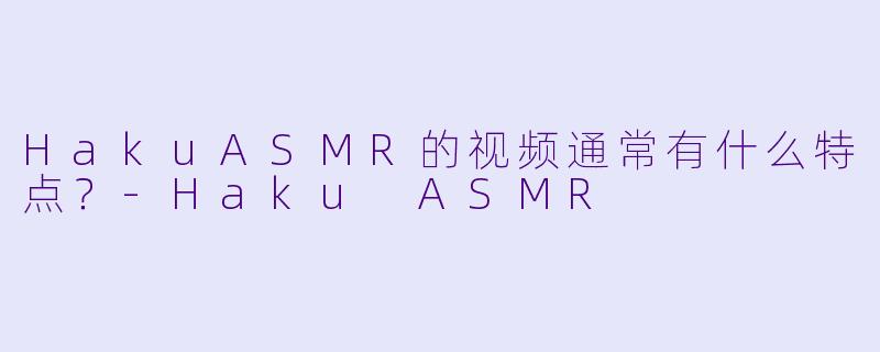 HakuASMR的视频通常有什么特点？