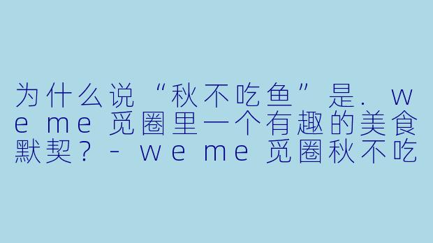 为什么说“秋不吃鱼”是.weme觅圈里一个有趣的美食默契？-weme觅圈秋不吃鱼