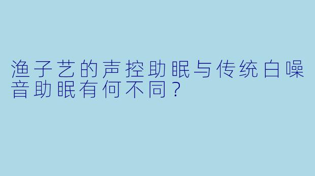 渔子艺的声控助眠与传统白噪音助眠有何不同？