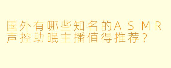 国外有哪些知名的ASMR声控助眠主播值得推荐？