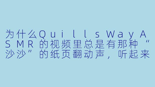 为什么QuillsWayASMR的视频里总是有那种“沙沙”的纸页翻动声，听起来特别治愈？