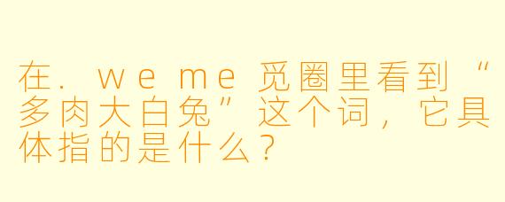 在.weme觅圈里看到“多肉大白兔”这个词，它具体指的是什么？