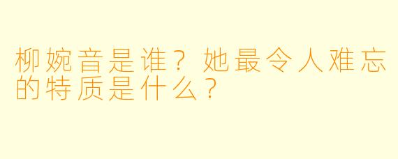 柳婉音是谁？她最令人难忘的特质是什么？