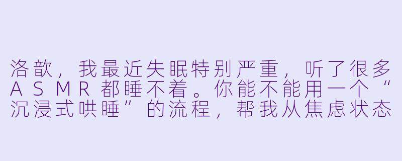 洛歆，我最近失眠特别严重，听了很多ASMR都睡不着。你能不能用一个“沉浸式哄睡”的流程，帮我从焦虑状态慢慢滑进睡眠里？