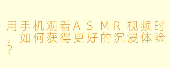用手机观看ASMR视频时，如何获得更好的沉浸体验？