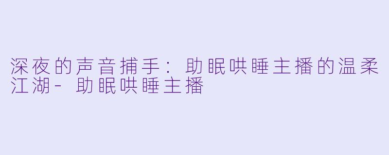深夜的声音捕手：助眠哄睡主播的温柔江湖