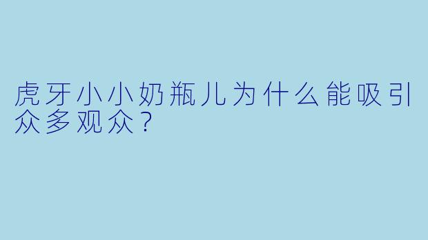 虎牙小小奶瓶儿为什么能吸引众多观众？