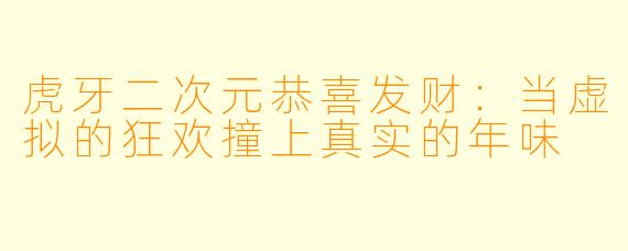 虎牙二次元恭喜发财:当虚拟的狂欢撞上真实的年味
