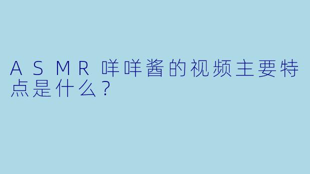 ASMR咩咩酱的视频主要特点是什么？