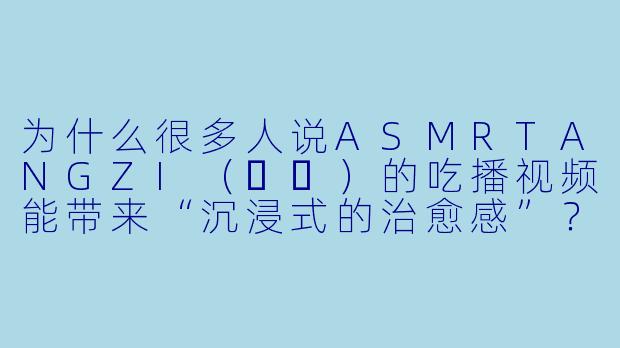 为什么很多人说ASMRTANGZI（탱지）的吃播视频能带来“沉浸式的治愈感”？