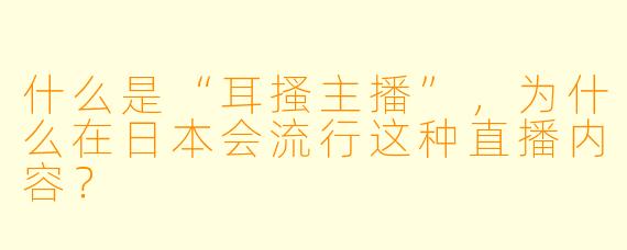 什么是“耳搔主播”，为什么在日本会流行这种直播内容？