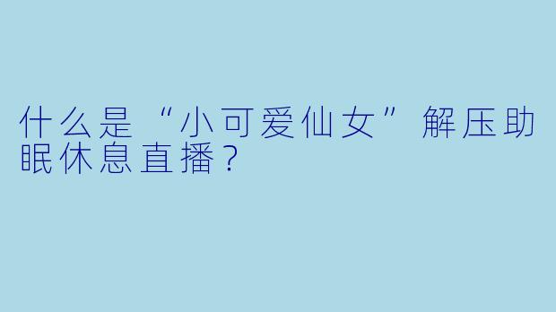 什么是“小可爱仙女”解压助眠休息直播？