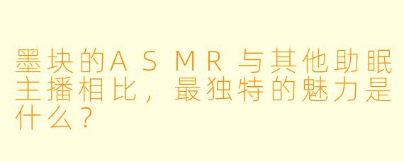 墨块的ASMR与其他助眠主播相比，最独特的魅力是什么？