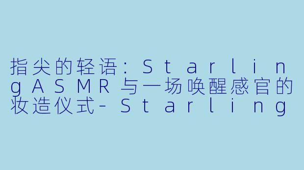 指尖的轻语：StarlingASMR与一场唤醒感官的妆造仪式-Starling ASMR - Makeup and Beauty