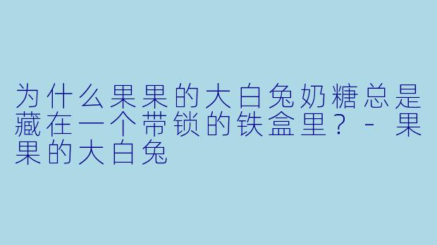 为什么果果的大白兔奶糖总是藏在一个带锁的铁盒里？
