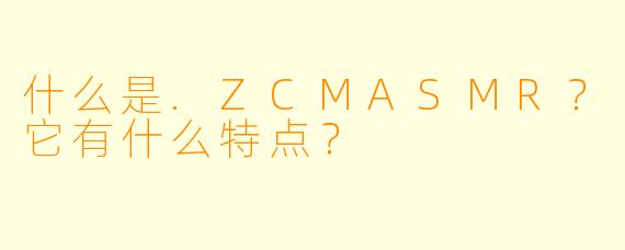 什么是.ZCMASMR？它有什么特点？