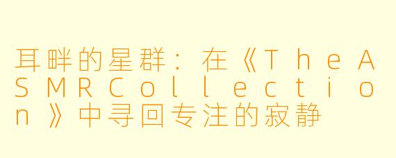 耳畔的星群：在《TheASMRCollection》中寻回专注的寂静