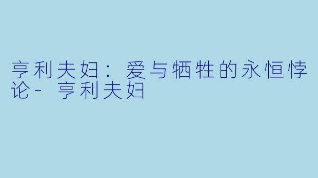 亨利夫妇：爱与牺牲的永恒悖论-亨利夫妇