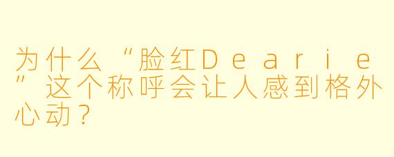 为什么“脸红Dearie”这个称呼会让人感到格外心动？