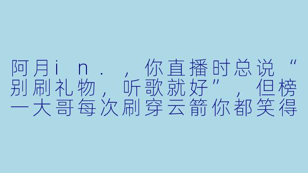 阿月in.，你直播时总说“别刷礼物，听歌就好”，但榜一大哥每次刷穿云箭你都笑得很甜，这算不算又当又立？