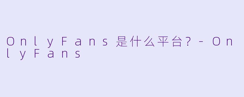 OnlyFans是什么平台？