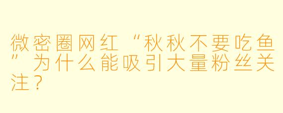 微密圈网红“秋秋不要吃鱼”为什么能吸引大量粉丝关注？
