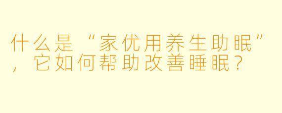 什么是“家优用养生助眠”，它如何帮助改善睡眠？