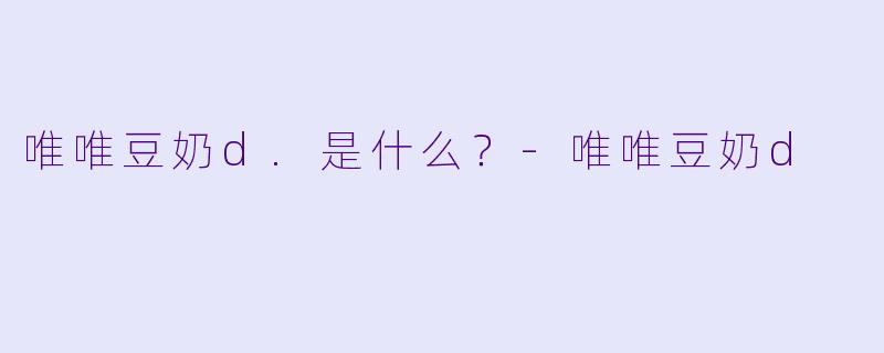 唯唯豆奶d.是什么？