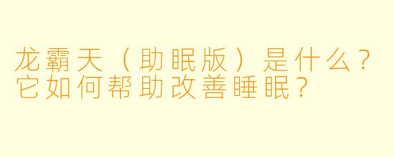 龙霸天（助眠版）是什么？它如何帮助改善睡眠？