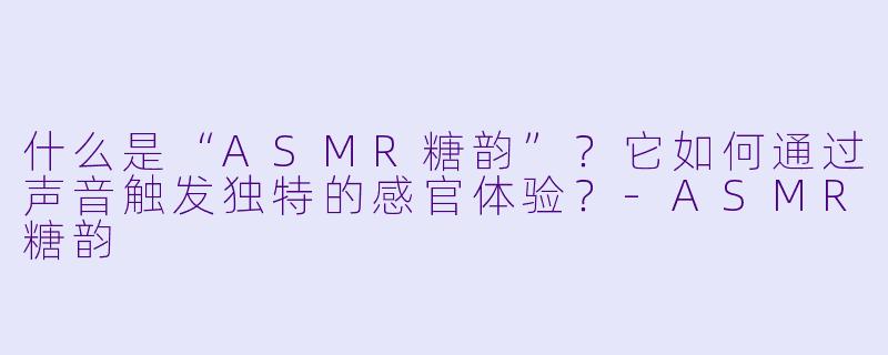 什么是“ASMR糖韵”？它如何通过声音触发独特的感官体验？