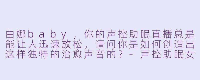 由娜baby，你的声控助眠直播总是能让人迅速放松，请问你是如何创造出这样独特的治愈声音的？-声控助眠女主播由娜baby