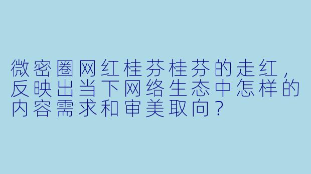 微密圈网红桂芬桂芬的走红，反映出当下网络生态中怎样的内容需求和审美取向？