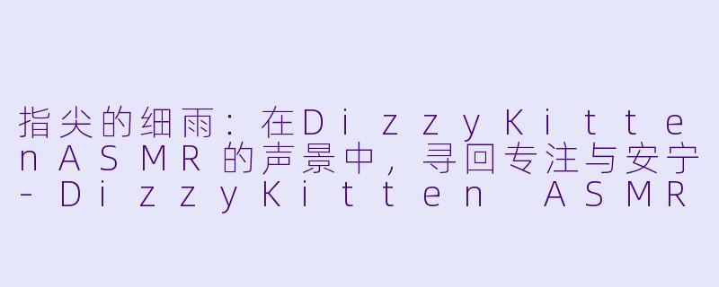 指尖的细雨：在DizzyKittenASMR的声景中，寻回专注与安宁