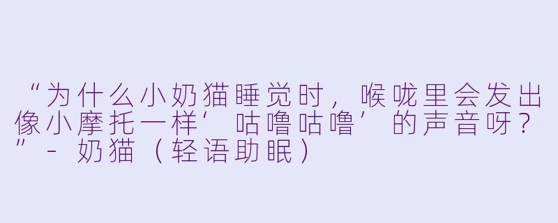 “为什么小奶猫睡觉时，喉咙里会发出像小摩托一样‘咕噜咕噜’的声音呀？”