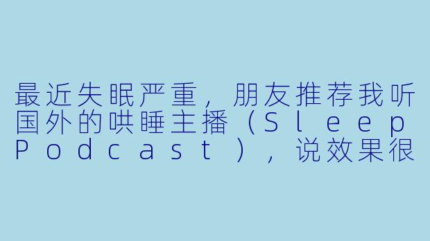 最近失眠严重，朋友推荐我听国外的哄睡主播（SleepPodcast），说效果很神奇。这些主播到底是怎么帮人入睡的？和传统的白噪音或冥想有什么不同？