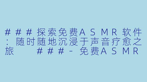 ###探索免费ASMR软件：随时随地沉浸于声音疗愈之旅

###-免费ASMR软件