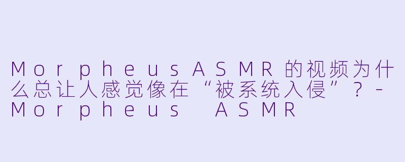 MorpheusASMR的视频为什么总让人感觉像在“被系统入侵”？