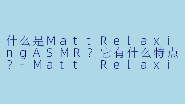 什么是MattRelaxingASMR？它有什么特点？